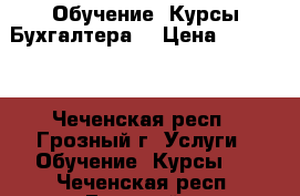                                    Обучение. Курсы Бухгалтера. › Цена ­ 20 000 - Чеченская респ., Грозный г. Услуги » Обучение. Курсы   . Чеченская респ.,Грозный г.